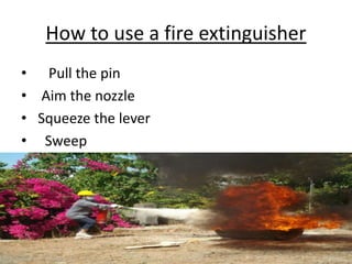 How to use a fire extinguisher
• Pull the pin
• Aim the nozzle
• Squeeze the lever
• Sweep
 