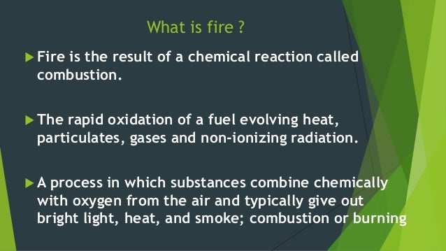What is fire ?
ïµ Fire is the result of a chemical reaction called
combustion.
ïµ The rapid oxidation of a fuel evolving hea...