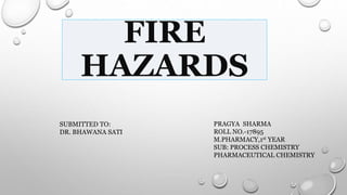FIRE
HAZARDS
PRAGYA SHARMA
ROLL NO.-17895
M.PHARMACY,1st YEAR
SUB: PROCESS CHEMISTRY
PHARMACEUTICAL CHEMISTRY
SUBMITTED TO:
DR. BHAWANA SATI
 