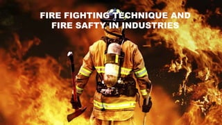 FIRE FIGHTING TECHNIQUE AND
FIRE SAFTY IN INDUSTRIES
 