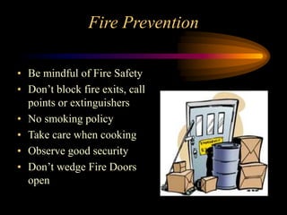 Fire Prevention
• Be mindful of Fire Safety
• Don’t block fire exits, call
points or extinguishers
• No smoking policy
• Take care when cooking
• Observe good security
• Don’t wedge Fire Doors
open
 
