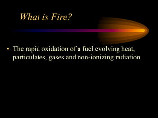 What is Fire?
• The rapid oxidation of a fuel evolving heat,
particulates, gases and non-ionizing radiation
 