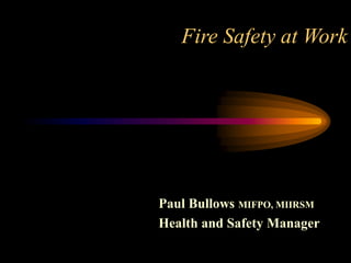 Fire Safety at Work
Paul Bullows MIFPO, MIIRSM
Health and Safety Manager
 
