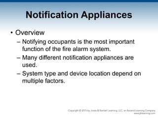 Notification Appliances
• Overview
– Notifying occupants is the most important
function of the fire alarm system.
– Many different notification appliances are
used.
– System type and device location depend on
multiple factors.
 