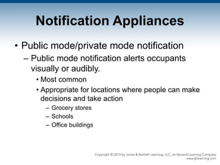 Notification Appliances
• Public mode/private mode notification
– Public mode notification alerts occupants
visually or audibly.
• Most common
• Appropriate for locations where people can make
decisions and take action
– Grocery stores
– Schools
– Office buildings
 