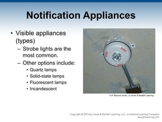 Notification Appliances
• Visible appliances
(types)
– Strobe lights are the
most common.
– Other options include:
• Quartz lamps
• Solid-state lamps
• Fluorescent lamps
• Incandescent
© A. Maurice Jones, Jr./Jones & Bartlett Learning
 