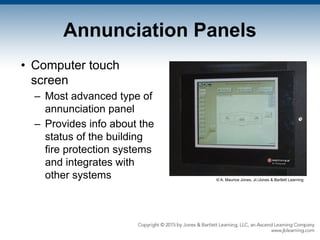 Annunciation Panels
• Computer touch
screen
– Most advanced type of
annunciation panel
– Provides info about the
status of the building
fire protection systems
and integrates with
other systems © A. Maurice Jones, Jr./Jones & Bartlett Learning
 