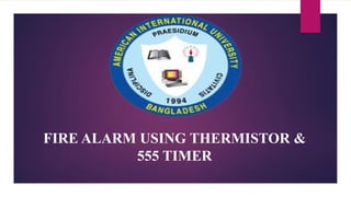 FIRE ALARM USING THERMISTOR &
555 TIMER
 