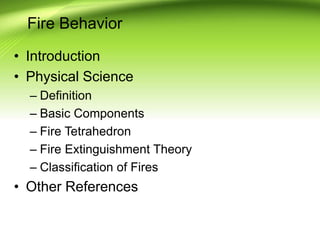 Fire Behavior
• Introduction
• Physical Science
– Definition
– Basic Components
– Fire Tetrahedron
– Fire Extinguishment Theory
– Classification of Fires
• Other References
 