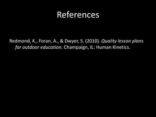 References
Redmond, K., Foran, A., & Dwyer, S. (2010). Quality lesson plans
for outdoor education. Champaign, IL: Human Kinetics.
 