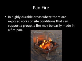 Pan Fire
• In highly durable areas where there are
exposed rocks or site conditions that can
support a group, a fire may be easily made in
a fire pan.
 