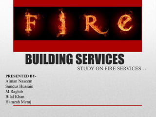 BUILDING SERVICES
STUDY ON FIRE SERVICES…
PRESENTED BY-

Aiman Naseem
Sundus Hussain
M.Raghib
Bilal Khan
Hamzah Meraj

 