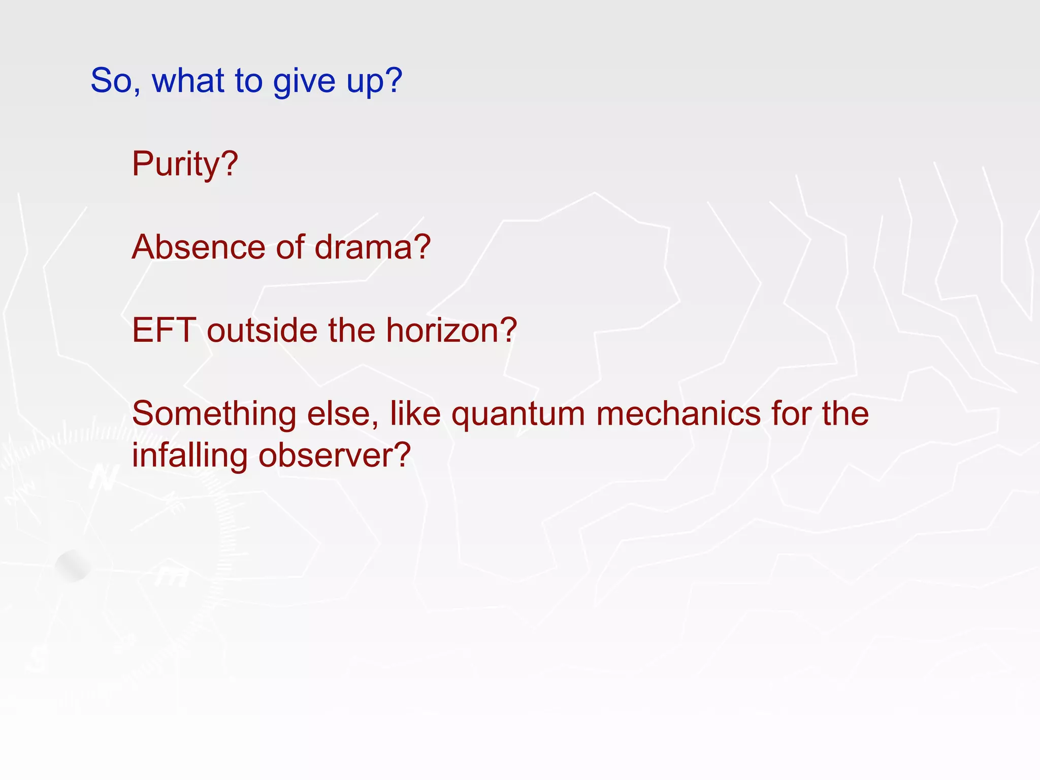So, what to give up?
Purity?
Absence of drama?
EFT outside the horizon?
Something else, like quantum mechanics for the
infalling observer?
 
