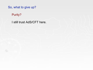 So, what to give up?
Purity?
I still trust AdS/CFT here.
 