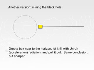 Another version: mining the black hole:
Drop a box near to the horizon, let it fill with Unruh
(acceleration) radiation, and pull it out. Same conclusion,
but sharper.
 