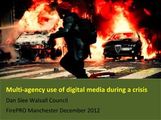 http://flic.kr/p/923RQM



Multi-agency use of digital media during a crisis
Dan Slee Walsall Council
FirePRO Manchester December 2012
 