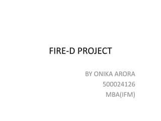 FIRE-D PROJECT
BY ONIKA ARORA
500024126
MBA(IFM)
 