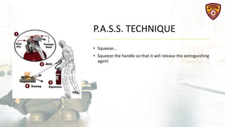 P.A.S.S. TECHNIQUE
• Squeeze…
• Squeeze the handle so that it will release the extinguishing
agent
 