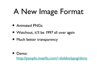 A New Image Format Animated PNGs Watchout, it’ll be 1997 all over again Much better transparency Demo:  http://people.mozilla.com/~dolske/apng/demo.html 