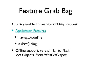 Feature Grab Bag Policy enabled cross site xml http request Application Features navigator.online a (href) ping Offline support, very similar to Flash localObjects, from WhatWG spec 