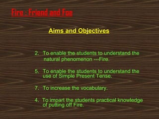 Fire : Friend and Foe ,[object Object],[object Object],[object Object],[object Object],[object Object],Aims and Objectives 