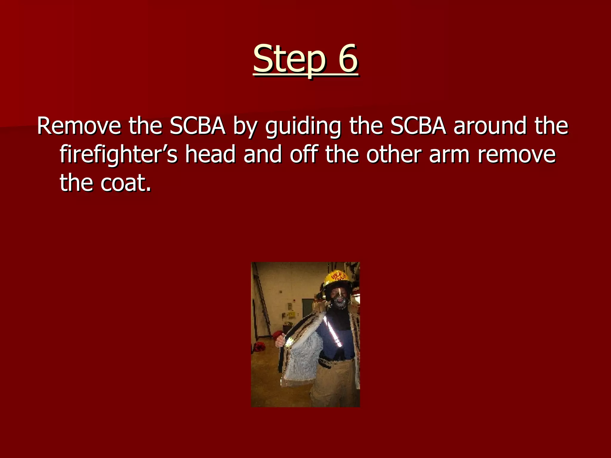 Step 6 Remove the SCBA by guiding the SCBA around the firefighter’s head and off the other arm remove the coat. 