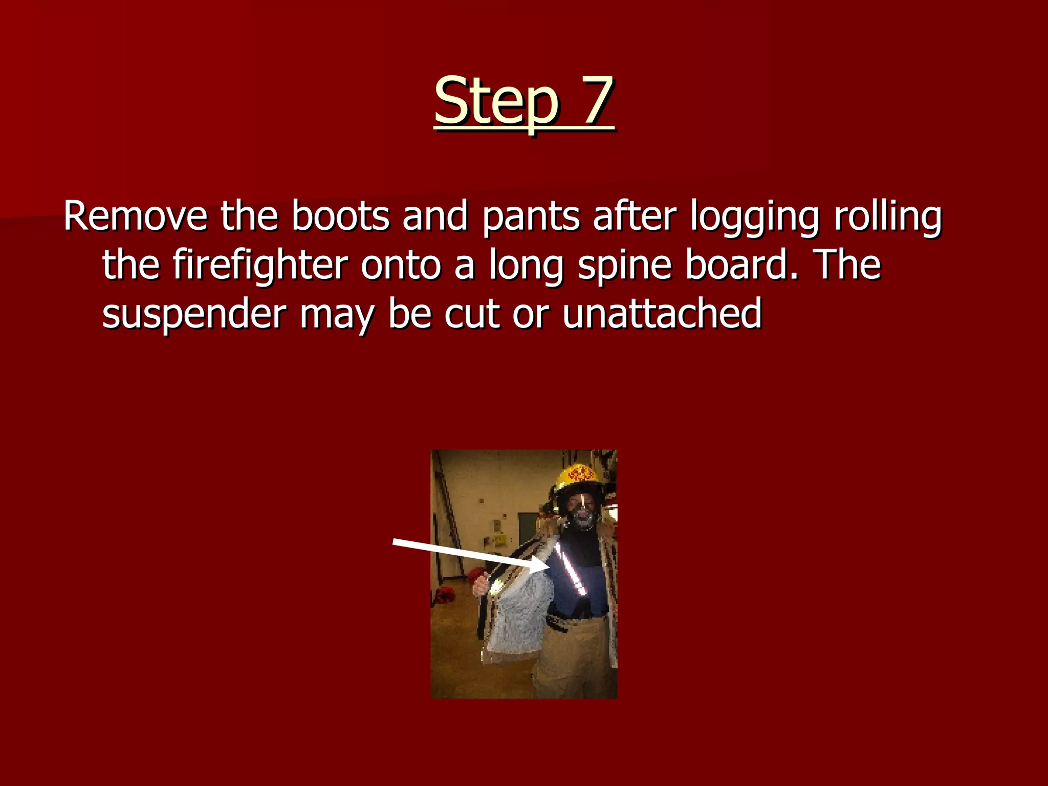 Step 7 Remove the boots and pants after logging rolling the firefighter onto a long spine board. The suspender may be cut or unattached 