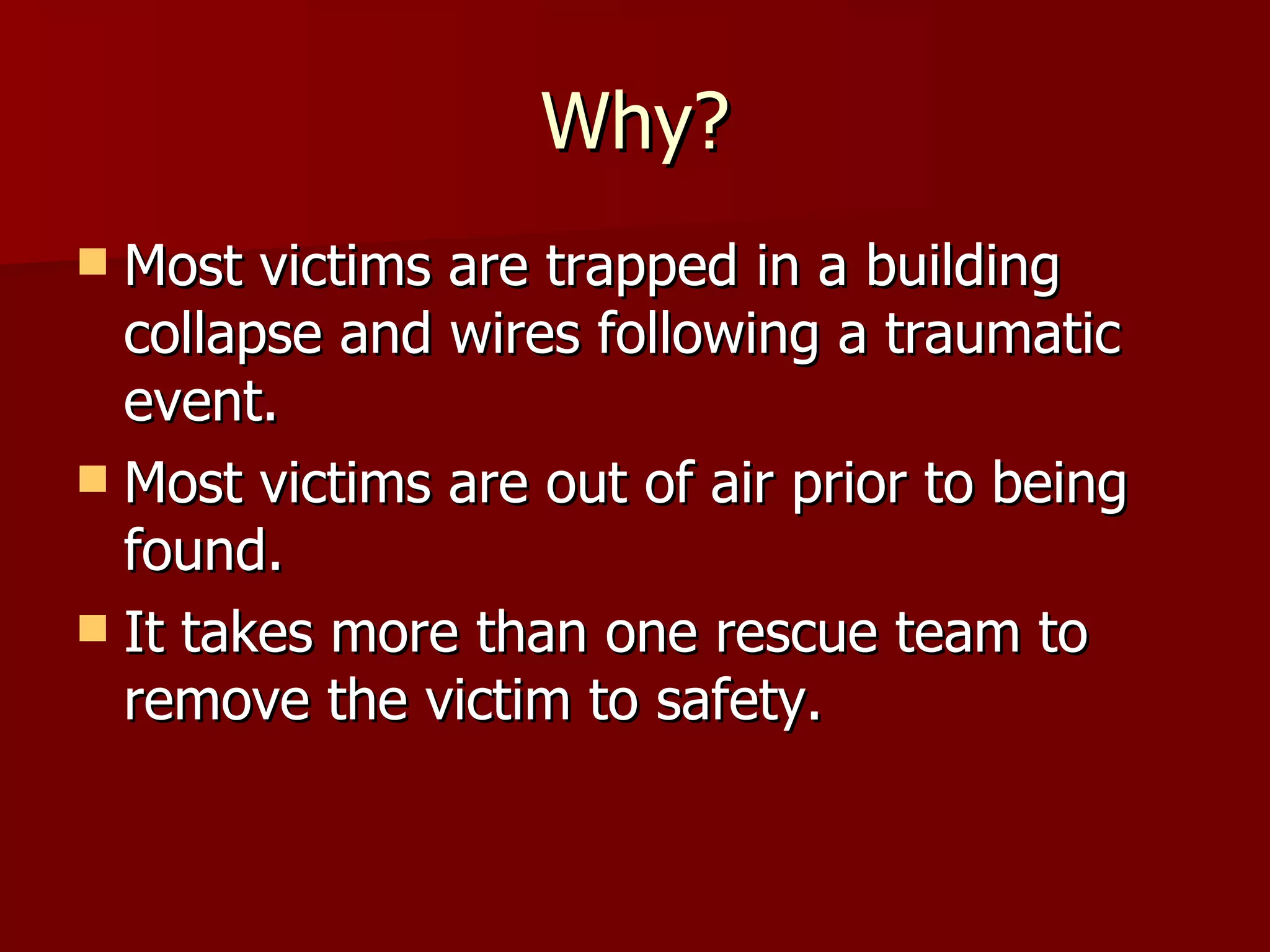 Why? Most victims are trapped in a building collapse and wires following a traumatic event.  Most victims are out of air prior to being found. It takes more than one rescue team to remove the victim to safety. 