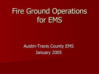Fire Ground Operations for EMS Austin-Travis County EMS January 2005 