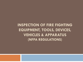INSPECTION OF FIRE FIGHTING
EQUIPMENT, TOOLS, DEVICES,
VEHICLES & APPARATUS
(NFPA REGULATIONS)
 
