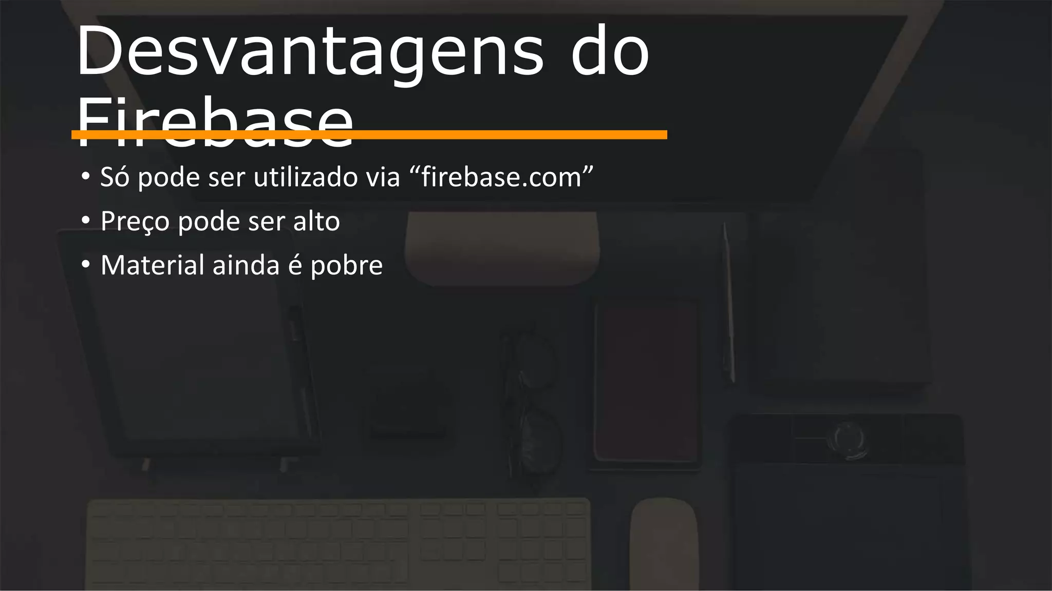 • Só pode ser utilizado via “firebase.com” • Preço pode ser alto • Material ainda é pobre Desvantagens do Firebase 
