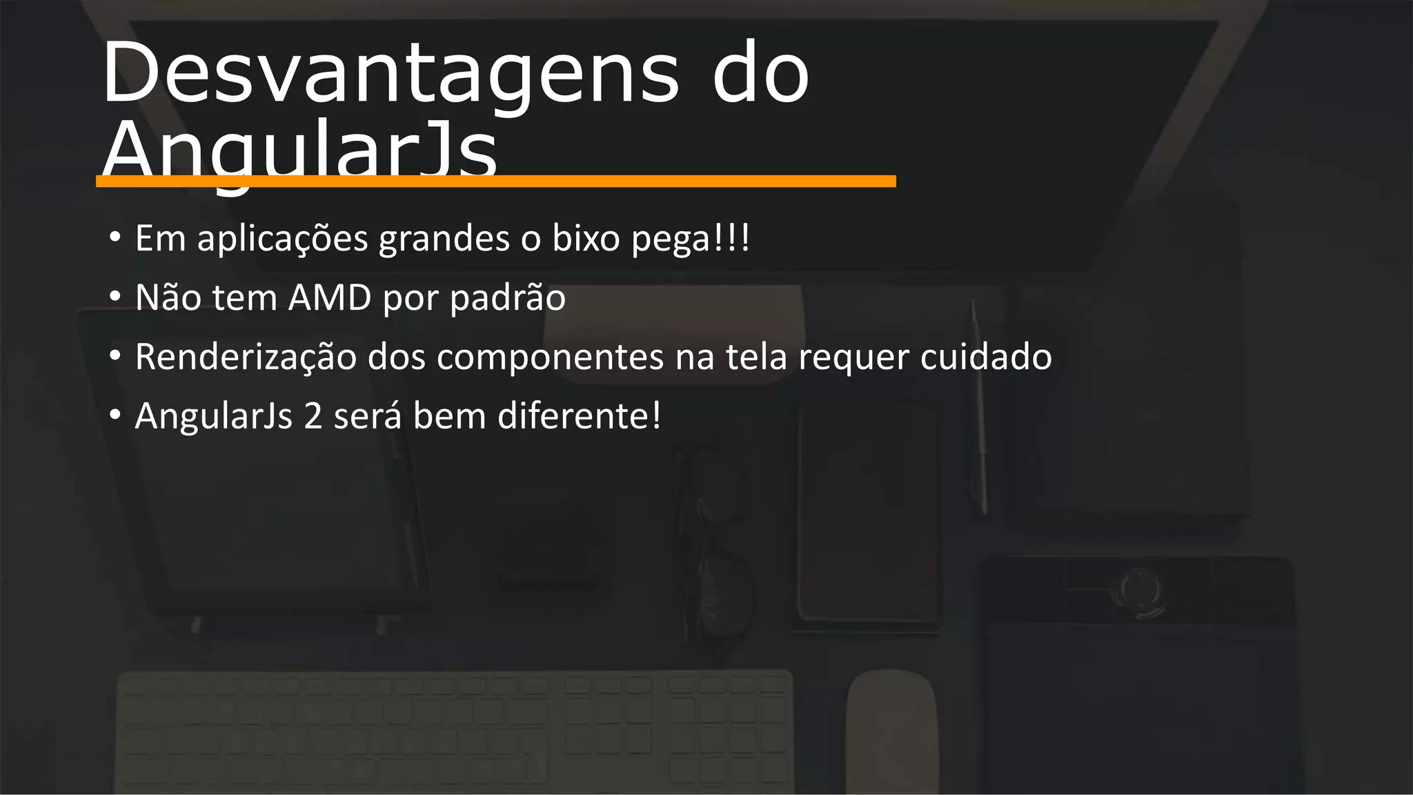 • Em aplicações grandes o bixo pega!!! • Não tem AMD por padrão • Renderização dos componentes na tela requer cuidado • AngularJs 2 será bem diferente! Desvantagens do AngularJs 