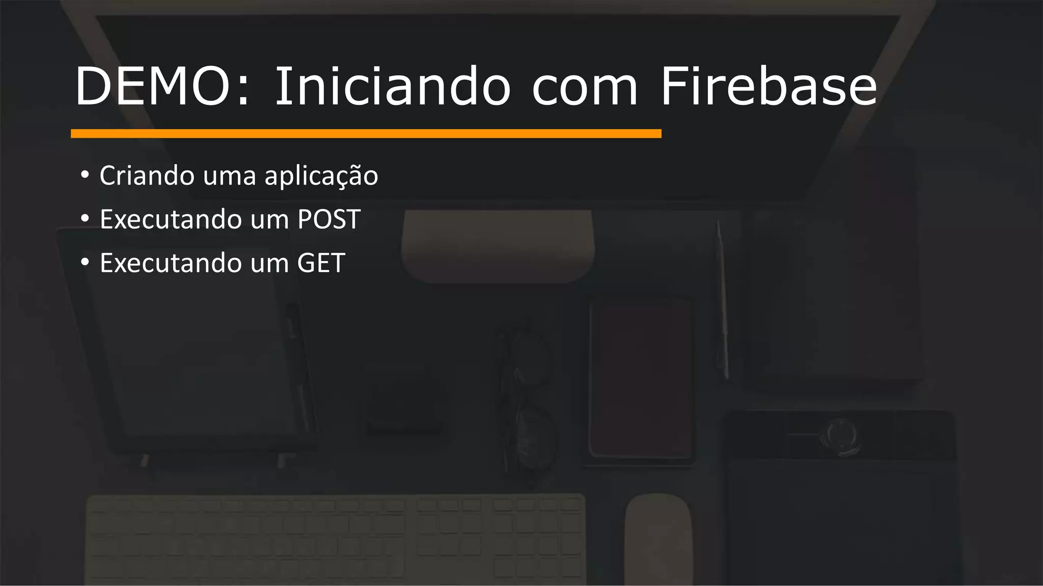 • Criando uma aplicação • Executando um POST • Executando um GET DEMO: Iniciando com Firebase 