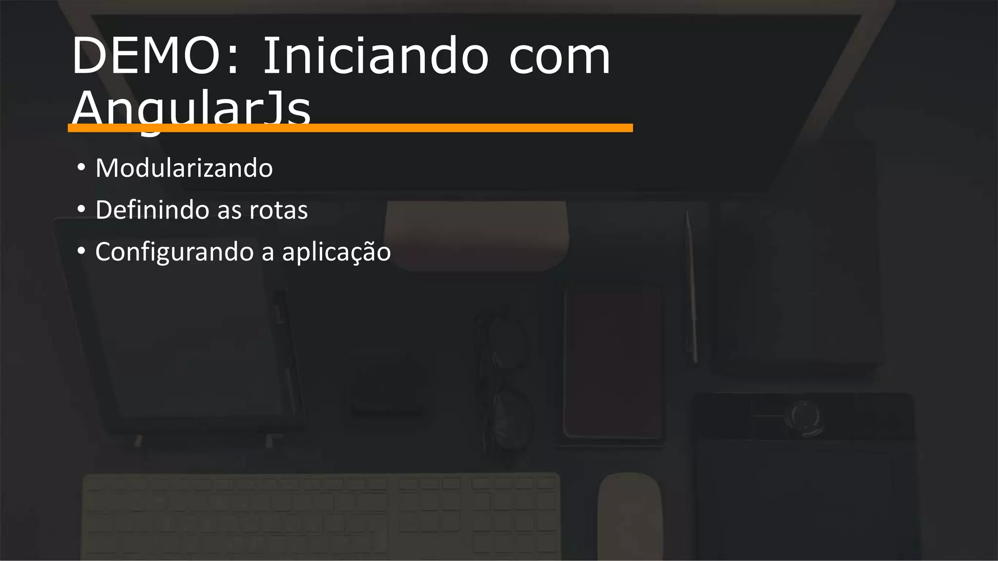 • Modularizando • Definindo as rotas • Configurando a aplicação DEMO: Iniciando com AngularJs 