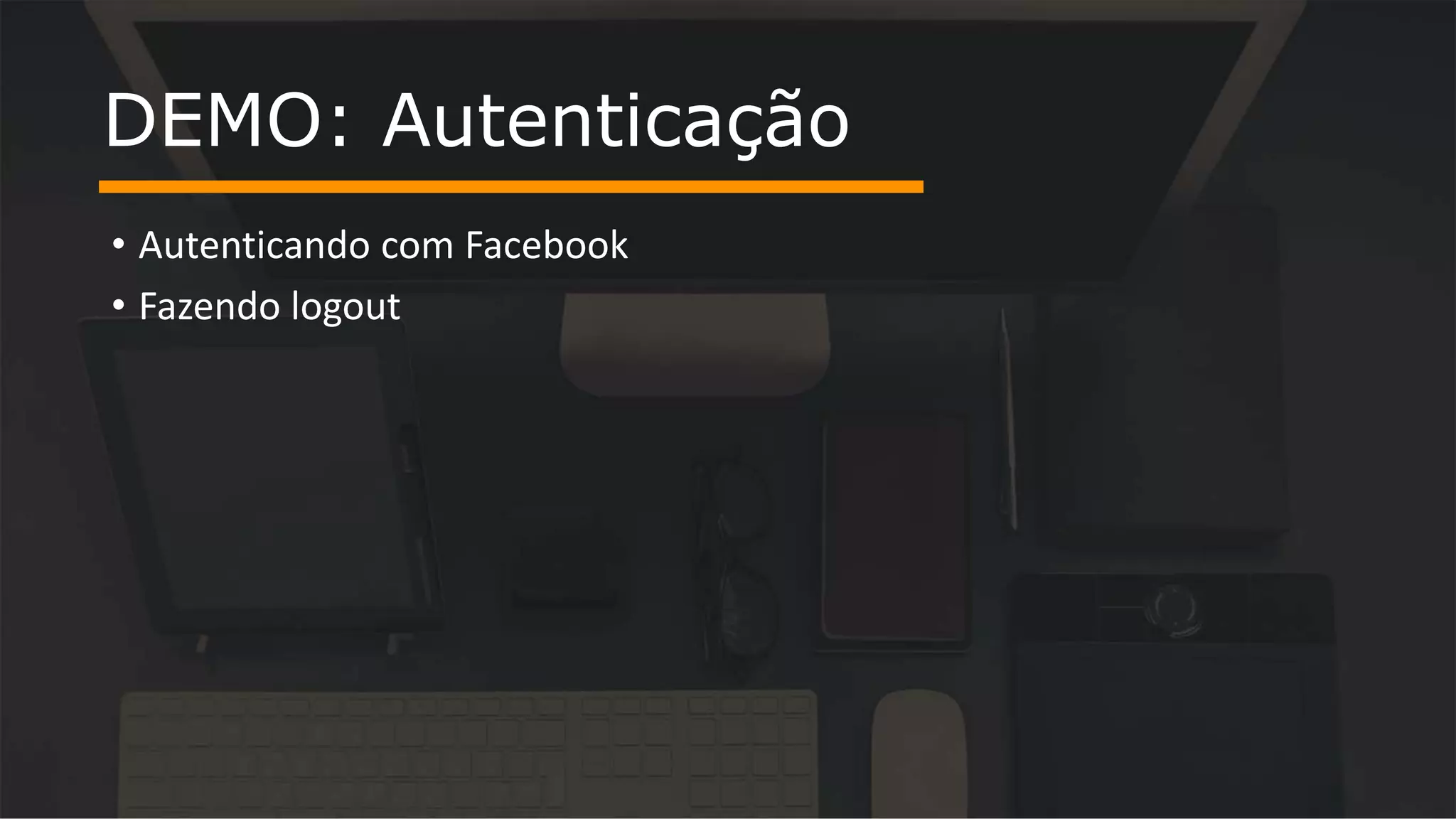 • Autenticando com Facebook • Fazendo logout DEMO: Autenticação 