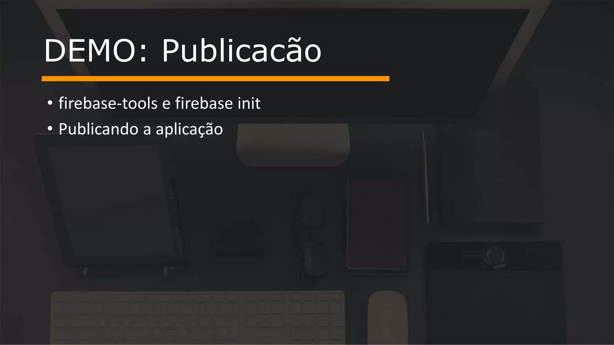 • firebase-tools e firebase init • Publicando a aplicação DEMO: Publicacão 