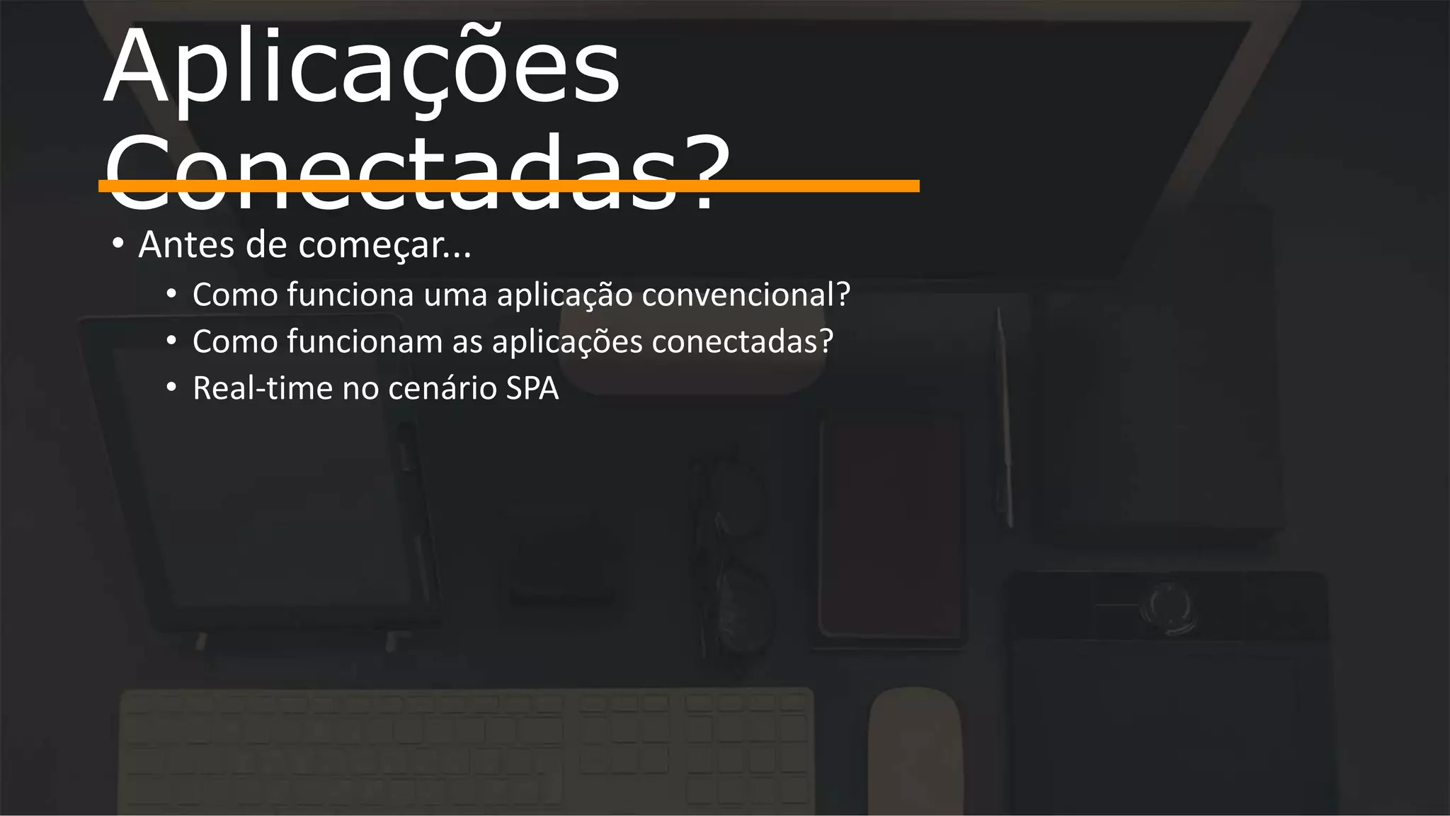 • Antes de começar... • Como funciona uma aplicação convencional? • Como funcionam as aplicações conectadas? • Real-time no cenário SPA Aplicações Conectadas? 