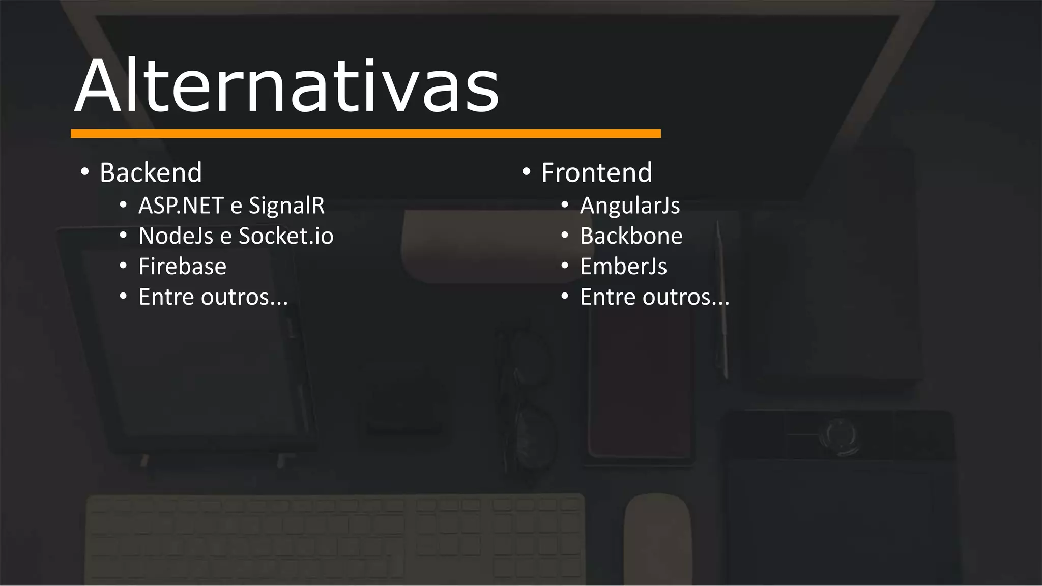• Backend • ASP.NET e SignalR • NodeJs e Socket.io • Firebase • Entre outros... • Frontend • AngularJs • Backbone • EmberJs • Entre outros... Alternativas 