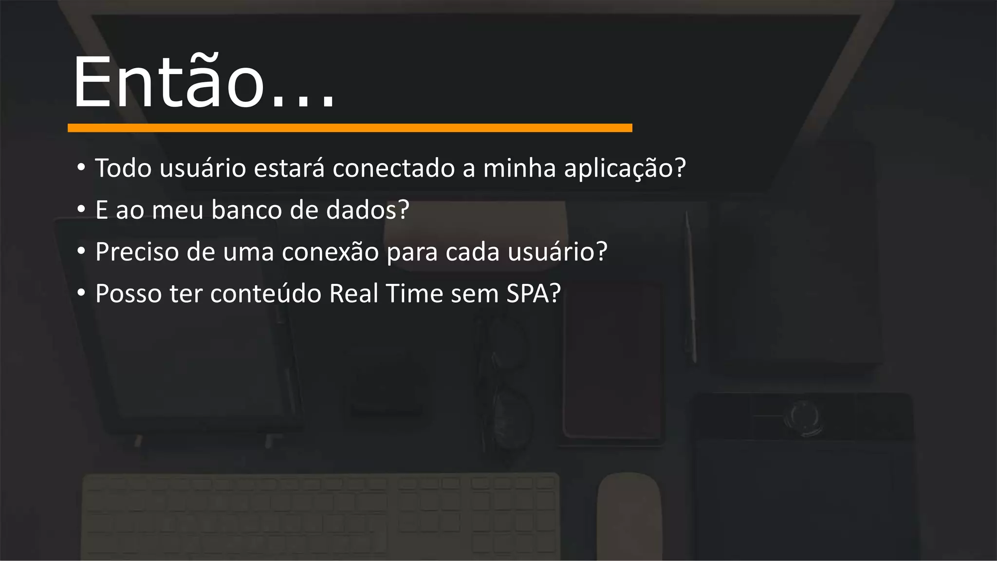 • Todo usuário estará conectado a minha aplicação? • E ao meu banco de dados? • Preciso de uma conexão para cada usuário? • Posso ter conteúdo Real Time sem SPA? Então... 