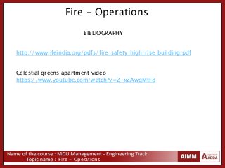 Fire - Operations
Fire - Operations
http://www.ifeindia.org/pdfs/fire_safety_high_rise_building.pdf
Celestial greens apartment video
https://www.youtube.com/watch?v=Z-xZAwqMtF8
BIBLIOGRAPHY
 