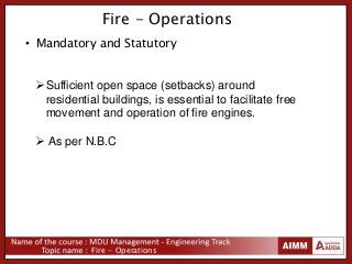 Fire - Operations
Fire - Operations
• Mandatory and Statutory
Sufficient open space (setbacks) around
residential buildings, is essential to facilitate free
movement and operation of fire engines.
 As per N.B.C
 