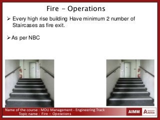 Fire - Operations
Fire - Operations
 Every high rise building Have minimum 2 number of
Staircases as fire exit.
As per NBC
 