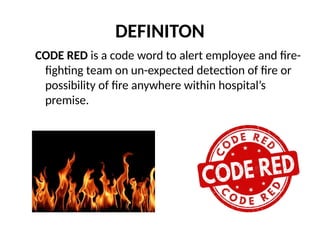 DEFINITON
CODE RED is a code word to alert employee and fire-
fighting team on un-expected detection of fire or
possibility of fire anywhere within hospital’s
premise.
 