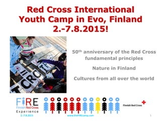 Red Cross International
Youth Camp in Evo, Finland
2.-7.8.2015!
50th anniversary of the Red Cross
fundamental principles
Nature in Finland
Cultures from all over the world
1www.theFiREcamp.com2.-7.8.2015
 