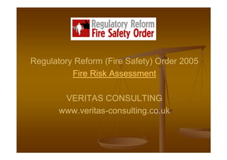 Regulatory Reform (Fire Safety) Order 2005
          Fire Risk Assessment

        VERITAS CONSULTING
       www.veritas-consulting.co.uk
 