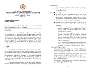 18
REPUBLIC OF THE PHILIPPINES
DEPARTMENT OF THE INTERIOR AND LOCAL GOVERNMENT
Francisco Gold Condominium II
EDSA Cor. Mapagmahal St., Diliman
Quezon City
MEMORANDUM CIRCULAR
NUMBER: 2010-017
SUBJECT: GUIDELINES IN THE APPROVAL OF ALTERNATIVE
AND/OR REMEDIAL FIRE SAFETY MEASURES
I. GENERAL
Pursuant to Section 10 (c) and 54 of Republic Act (RA)
6975 and Section 5 of Republic Act (RA) 9514 otherwise known as
The Fire Code of the Philippine of 2008, and in compliance with
Section 14.0.0.3 of its Implementing Rules and Regulations (IRR),
these guidelines are hereby prescribed to promote public safety
relative to application and approval/acceptance of Alternative
and/or Remedial Fire Safety Measures for existing public or pri-
vate buildings, facilities or structures and their premises or portion
thereof.
II. SCOPE
These Implementing Guidelines shall apply to all existing
private or public buildings, facilities or structures and their prem-
ises or portion thereof erected or constructed before the effectiv-
ity of RA 9514 and its IRR, where compliance with the fire safety
requirements as specified in the IRR of RA 9514 will compromise
the structural stability/integrity of the said buildings, facilities or
structures which necessitates Alternative and/or Remedial Fire
Safety Measures.
These also apply to existing public and private buildings,
facilities, structures and their premises or portion thereof granted
123
Travel Distance
 From the door of any room to nearest exit = 30 meters
 Within guest suite or room to corridor door = 23 m if no
AFSS, 38 with AFSS
Discharge from Exits
 At least half of the required number of units of exit
from upper floors, exclusive of horizontal exits, shall
load directly to the street or through a yard, court, or
passageway with protected openings and sepa-rated
from all parts of the interior of the buildings.
 A maximum of fifty percent (50%) of the exits may dis-
charge through areas on the floor of exit discharge
provided:
1. Such exits discharge to a free and unobstructed
way to the exterior of the building, which way is
readily visible and identifiable from the point of
discharge from the exit.
2. The floor of discharge into which the exit dis-
charge is provided with AFSS and any other por-
tion of the level of discharge with access to the
discharge area is provided with AFSS or separated
from it in accordance with the requirements for
the enclosure of exit.
3. The entire area on the floor of discharge is sepa-
rated from areas below by construction having a
minimum fire-resistance rating of two (2) hours.
Protection of Guest Rooms
a. In any new hotel building every corridor shall be sepa-
rated from guest rooms by partitions having at least a one
(1) hour fire resistance rating.
b. Each guest room shall be provided with a door having
a fire protection rating at least twenty (20) minutes.
c. Openings in corridor partitions other than door open-
ings shall be prohibited.
d. Doors that open directly onto exit access corridors shall
be self-closing and self-latching.
 
