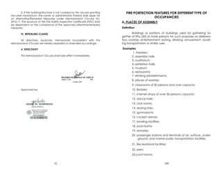 32
3. If the building/structure is not covered by this circular granting
two-year moratorium, the owner or administrators thereof shall apply for
an Alternative/Remedial Measures under Memorandum Circular No.
2010-17. The issuance of the Fire Safety Inspection Certificate (FSIC) shall
be dependent on the compliance of the approved alterative/remedial
measures.
IV. REPEALING CLAUSE
All directives, issuances, memoranda inconsistent with this
Memorandum Circular are hereby repealed or amended accordingly
V. EFFECTIVITY
This Memorandum Circular shall take effect immediately.
Approved by:
109
FIRE PORTECTION FEATURES FOR DIFFERENT TYPE OF
OCCUPANCIES
A. PLACES OF ASSEMBLY
Definition
Buildings or portions of buildings used for gathering to-
gether of fifty (50) or more persons for such purposes as delibera-
tion, worship, entertainment, eating, drinking, amusement, await-
ing transportation or similar uses.
Examples
1. theaters;
2. assembly halls;
3. auditorium;
4. exhibition halls;
5. museum;
6. restaurants;
7. drinking establishments;
8. places of worship;
9. classrooms of 50 persons and over capacity;
10. libraries;
11. internet shops of over 50 persons capacity;
12. dance halls;
13. club rooms;
14. skating rinks;
15. gymnasiums
16. cockpit arenas;
17. bowling facilities;
18. pool rooms;
19. armories;
20. passenger stations and terminals of air, surface, under-
ground, and marine public transportation facilities;
21. Recreational facilities;
22. piers;
23.court-rooms;
 