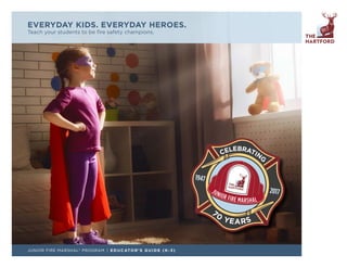 JUNIOR FIRE MARSHAL® PROGRAM | EDUCATOR’S GUIDE (K-3)
EVERYDAY KIDS. EVERYDAY HEROES.
Teach your students to be fire safety champions.
 