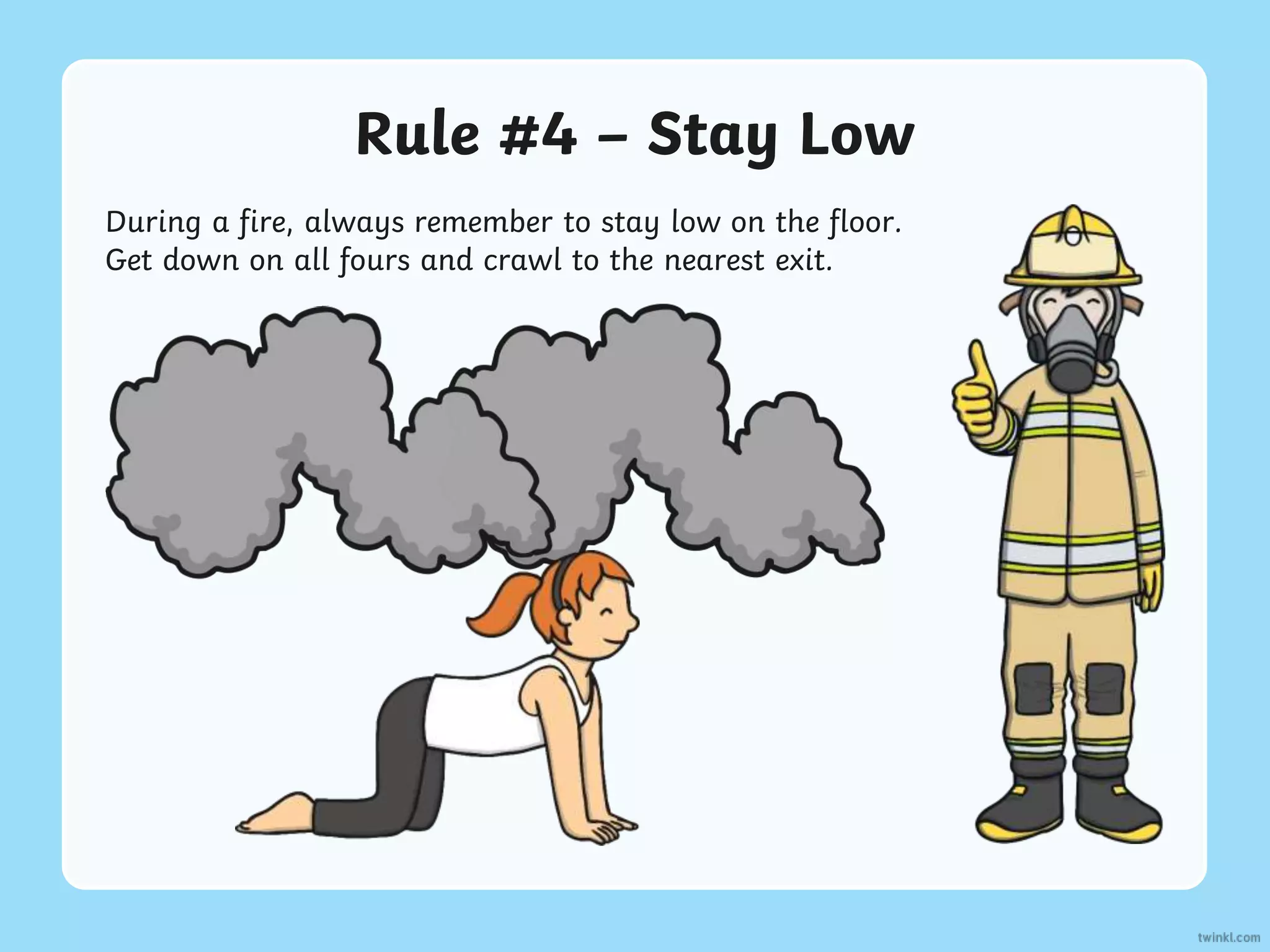 Rule #4 – Stay Low
During a fire, always remember to stay low on the floor.
Get down on all fours and crawl to the nearest exit.