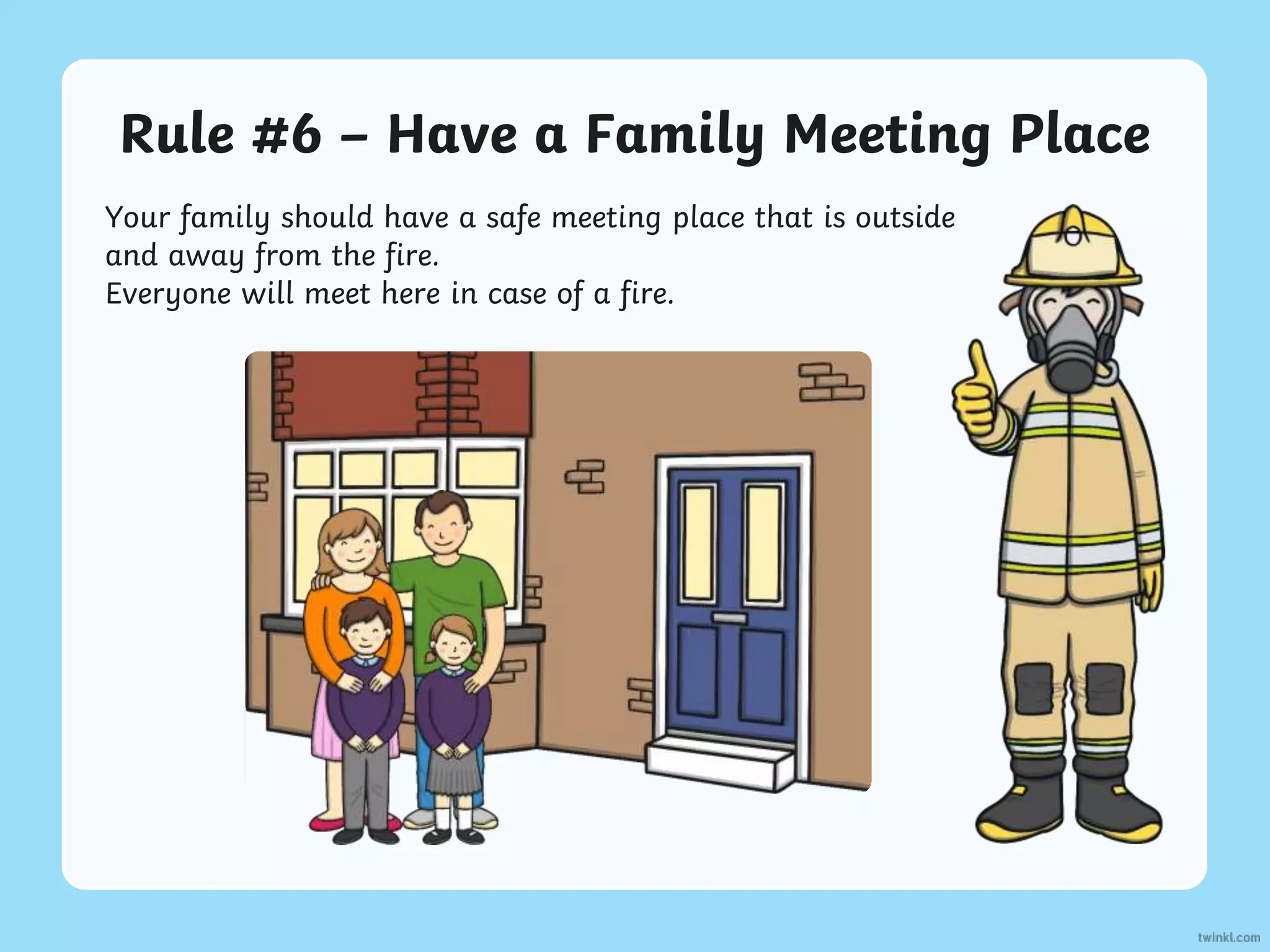 Rule #6 – Have a Family Meeting Place
Your family should have a safe meeting place that is outside
and away from the fire.
Everyone will meet here in case of a fire.